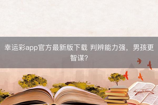 幸运彩app官方最新版下载 判辨能力强,男孩更智谋?