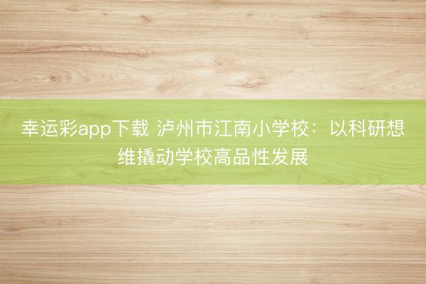 幸运彩app下载 泸州市江南小学校：以科研想维撬动学校高品性发展