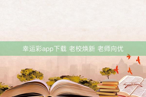 幸运彩app下载 老校焕新 老师向优