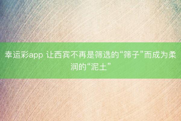 幸运彩app 让西宾不再是筛选的“筛子”而成为柔润的“泥土”