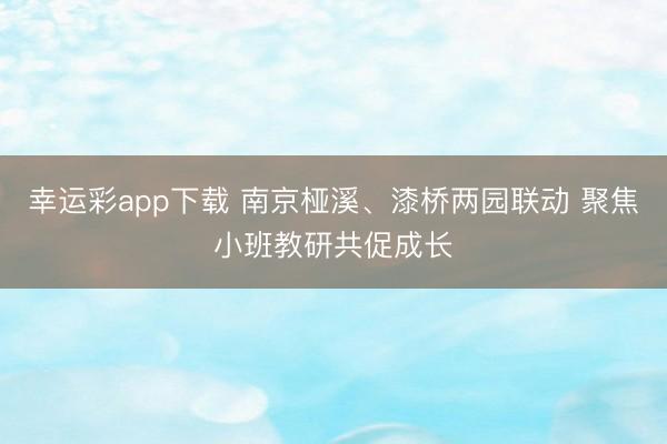 幸运彩app下载 南京桠溪、漆桥两园联动 聚焦小班教研共促成长