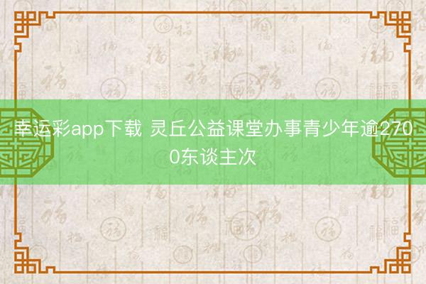 幸运彩app下载 灵丘公益课堂办事青少年逾2700东谈主次