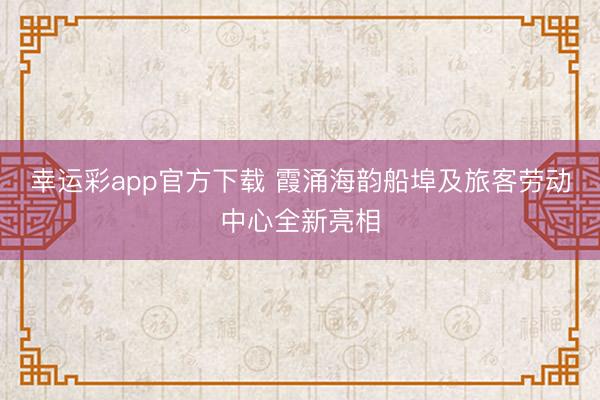 幸运彩app官方下载 霞涌海韵船埠及旅客劳动中心全新亮相