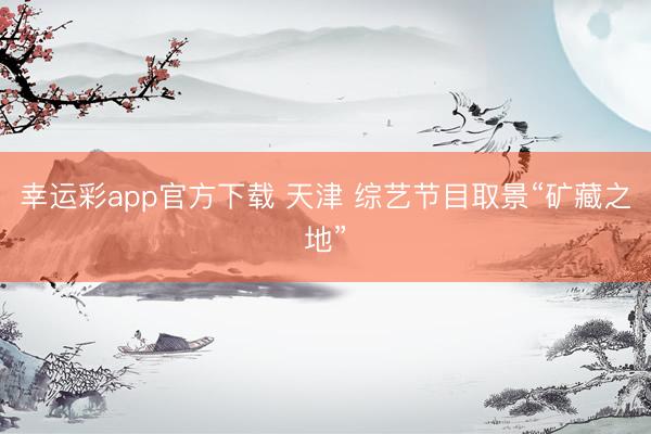 幸运彩app官方下载 天津 综艺节目取景“矿藏之地”