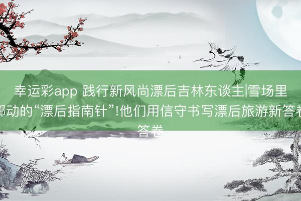 幸运彩app 践行新风尚漂后吉林东谈主|雪场里挪动的“漂后指南针”!他们用信守书写漂后旅游新答卷
