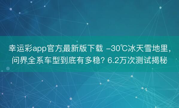 幸运彩app官方最新版下载 -30℃冰天雪地里，问界全系车型到底有多稳? 6.2万次测试揭秘