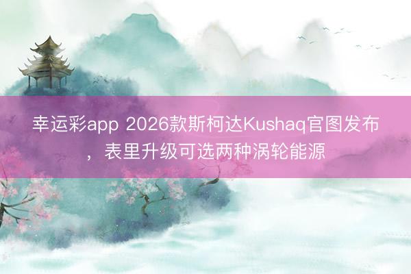 幸运彩app 2026款斯柯达Kushaq官图发布，表里升级可选两种涡轮能源