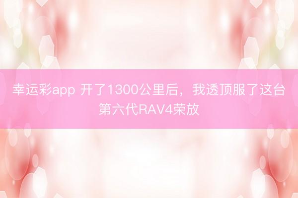幸运彩app 开了1300公里后，我透顶服了这台第六代RAV4荣放