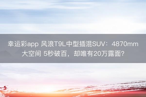 幸运彩app 风浪T9L中型插混SUV：4870mm大空间 5秒破百，却唯有20万露面?