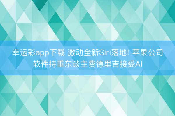 幸运彩app下载 激动全新Siri落地! 苹果公司软件持重东谈主费德里吉接受AI