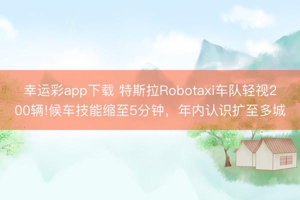 幸运彩app下载 特斯拉Robotaxi车队轻视200辆!候车技能缩至5分钟，年内认识扩至多城