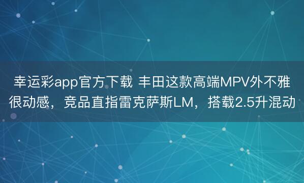幸运彩app官方下载 丰田这款高端MPV外不雅很动感,竞品直指雷克萨斯LM,搭载2.5升混动