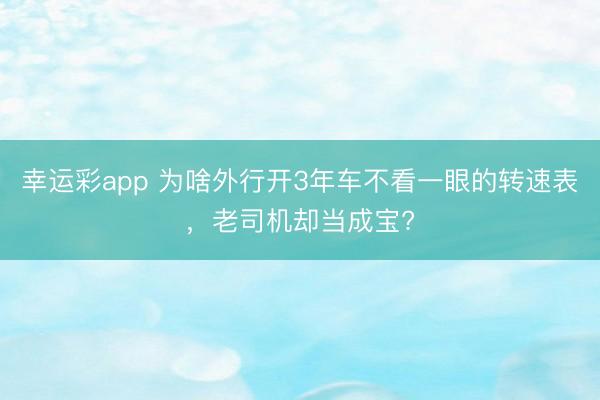 幸运彩app 为啥外行开3年车不看一眼的转速表，老司机却当成宝?