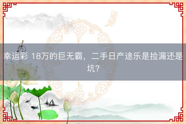 幸运彩 18万的巨无霸，二手日产途乐是捡漏还是坑?