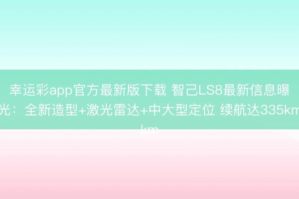 幸运彩app官方最新版下载 智己LS8最新信息曝光：全新造型+激光雷达+中大型定位 续航达335km