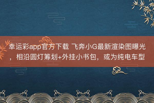 幸运彩app官方下载 飞奔小G最新渲染图曝光，相沿圆灯筹划+外挂小书包，或为纯电车型