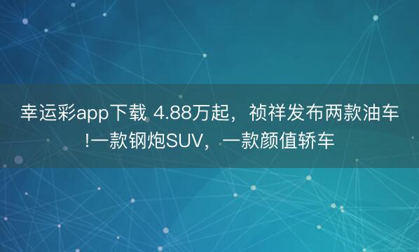 幸运彩app下载 4.88万起，祯祥发布两款油车!一款钢炮SUV，一款颜值轿车