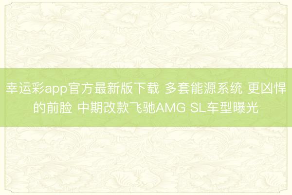 幸运彩app官方最新版下载 多套能源系统 更凶悍的前脸 中期改款飞驰AMG SL车型曝光