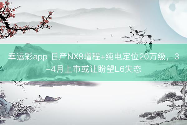 幸运彩app 日产NX8增程+纯电定位20万级，3-4月上市或让盼望L6失态