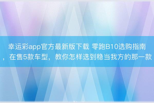 幸运彩app官方最新版下载 零跑B10选购指南,在售5款车型,教你怎样选到稳当我方的那一款