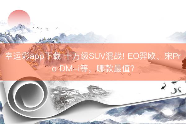 幸运彩app下载 十万级SUV混战! EO羿欧、宋Pro DM-i等，哪款最值?