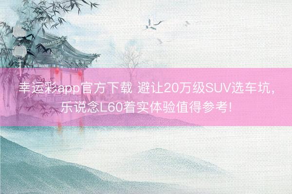 幸运彩app官方下载 避让20万级SUV选车坑，乐说念L60着实体验值得参考!