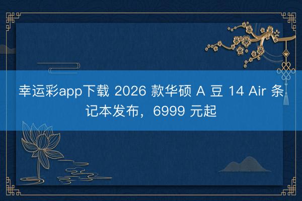 幸运彩app下载 2026 款华硕 A 豆 14 Air 条记本发布，6999 元起