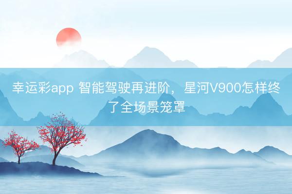 幸运彩app 智能驾驶再进阶，星河V900怎样终了全场景笼罩