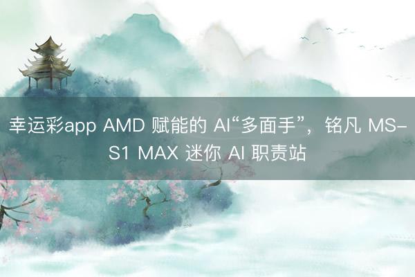 幸运彩app AMD 赋能的 AI“多面手”，铭凡 MS-S1 MAX 迷你 AI 职责站