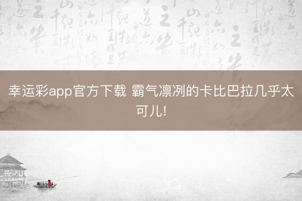 幸运彩app官方下载 霸气凛冽的卡比巴拉几乎太可儿!