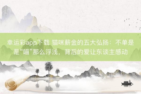 幸运彩app下载 猫咪薪金的五大弘扬:不单是是“喵”那么浮浅,背后的爱让东谈主感动