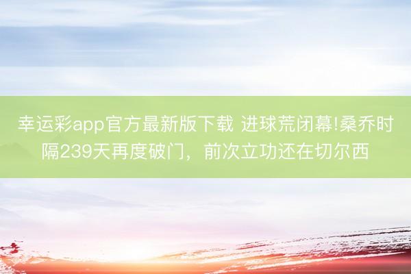 幸运彩app官方最新版下载 进球荒闭幕!桑乔时隔239天再度破门，前次立功还在切尔西