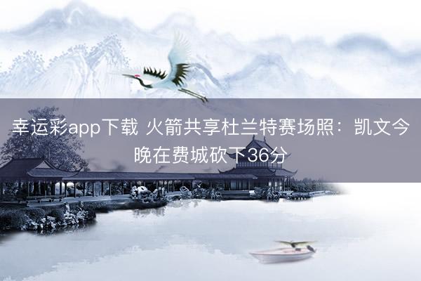 幸运彩app下载 火箭共享杜兰特赛场照：凯文今晚在费城砍下36分