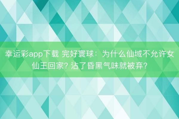 幸运彩app下载 完好寰球：为什么仙域不允许女仙王回家? 沾了昏黑气味就被弃?