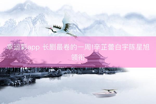 幸运彩app 长剧最卷的一周!辛芷蕾白宇陈星旭领衔