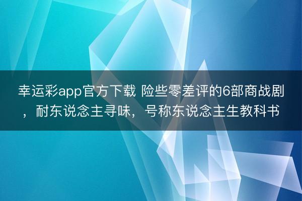 幸运彩app官方下载 险些零差评的6部商战剧，耐东说念主寻味，号称东说念主生教科书