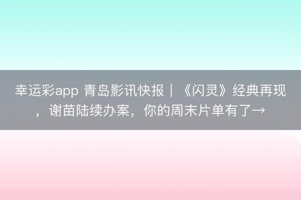 幸运彩app 青岛影讯快报|《闪灵》经典再现,谢苗陆续办案,你的周末片单有了→