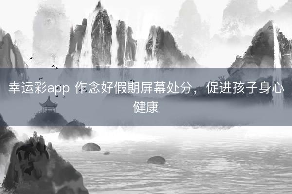 幸运彩app 作念好假期屏幕处分,促进孩子身心健康