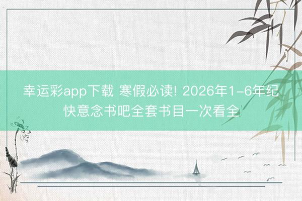 幸运彩app下载 寒假必读! 2026年1-6年纪快意念书吧全套书目一次看全