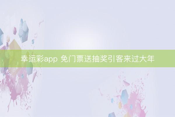 幸运彩app 免门票送抽奖引客来过大年
