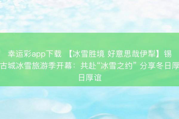幸运彩app下载 【冰雪胜境 好意思哉伊犁】锡伯古城冰雪旅游季开幕：共赴“冰雪之约” 分享冬日厚谊