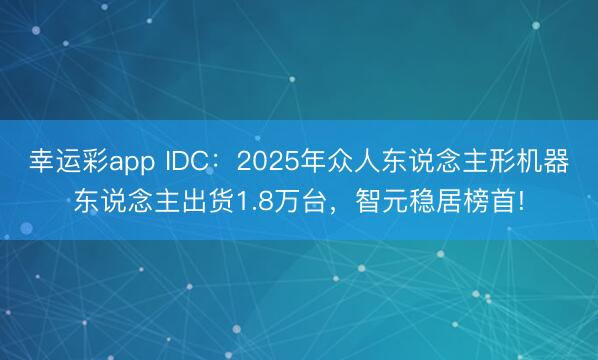 幸运彩app IDC：2025年众人东说念主形机器东说念主出货1.8万台，智元稳居榜首!