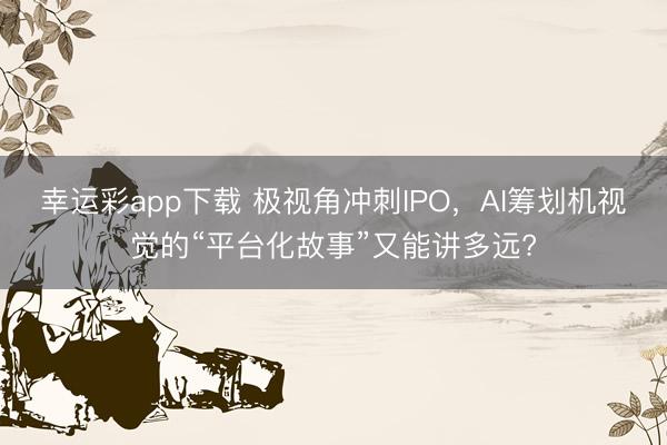 幸运彩app下载 极视角冲刺IPO,AI筹划机视觉的“平台化故事”又能讲多远?