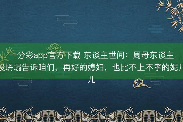 一分彩app官方下载 东谈主世间：周母东谈主设坍塌告诉咱们，再好的媳妇，也比不上不孝的妮儿