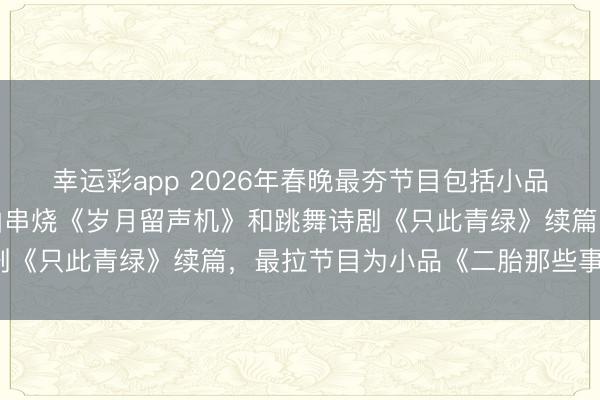 幸运彩app 2026年春晚最夯节目包括小品《甲方乙方》续集、歌曲串烧《岁月留声机》和跳舞诗剧《只此青绿》续篇，最拉节目为小品《二胎那些事儿》。