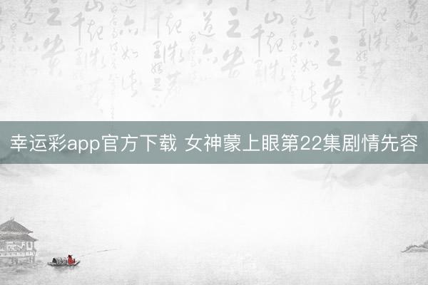 幸运彩app官方下载 女神蒙上眼第22集剧情先容