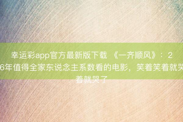 幸运彩app官方最新版下载 《一齐顺风》:2026年值得全家东说念主系数看的电影,笑着笑着就哭了