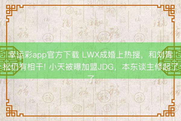 幸运彩app官方下载 LWX成婚上热搜，和刘青松仍有相干! 小天被曝加盟JDG，本东谈主修起了