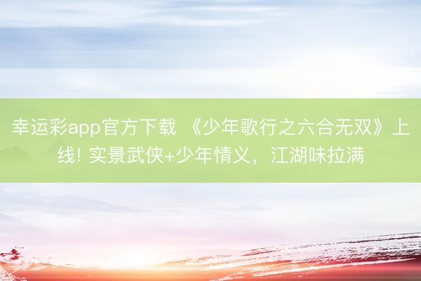 幸运彩app官方下载 《少年歌行之六合无双》上线! 实景武侠+少年情义，江湖味拉满
