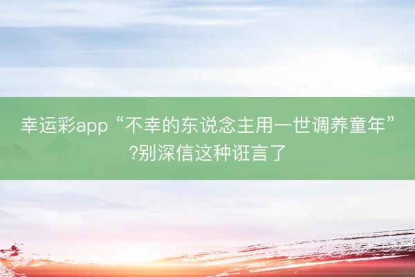 幸运彩app “不幸的东说念主用一世调养童年”?别深信这种诳言了